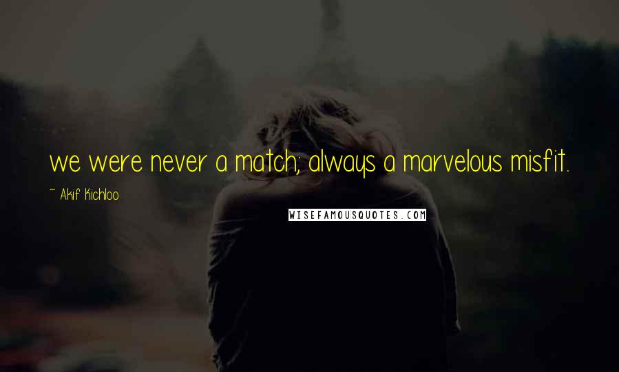 Akif Kichloo Quotes: we were never a match; always a marvelous misfit.