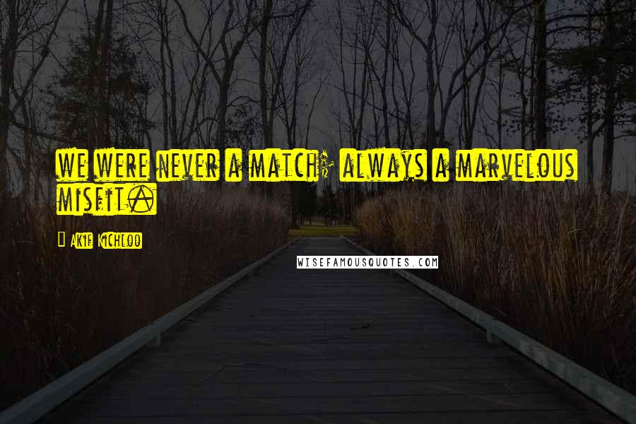 Akif Kichloo Quotes: we were never a match; always a marvelous misfit.
