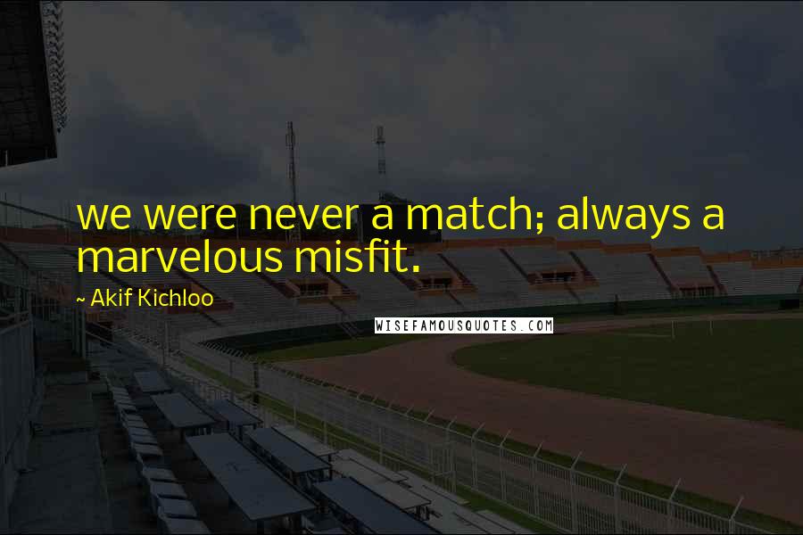 Akif Kichloo Quotes: we were never a match; always a marvelous misfit.
