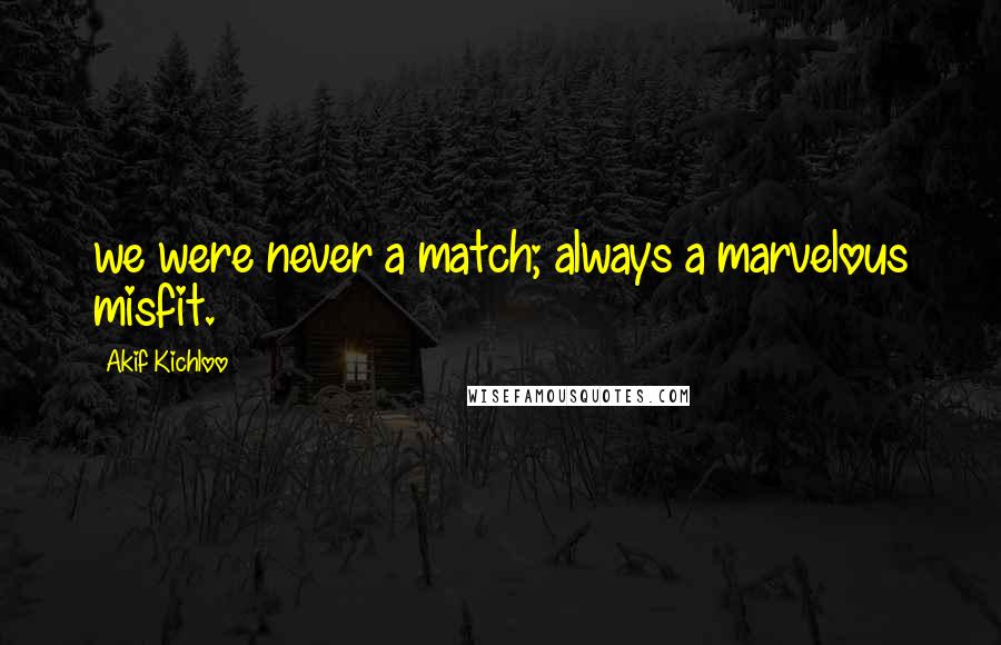 Akif Kichloo Quotes: we were never a match; always a marvelous misfit.