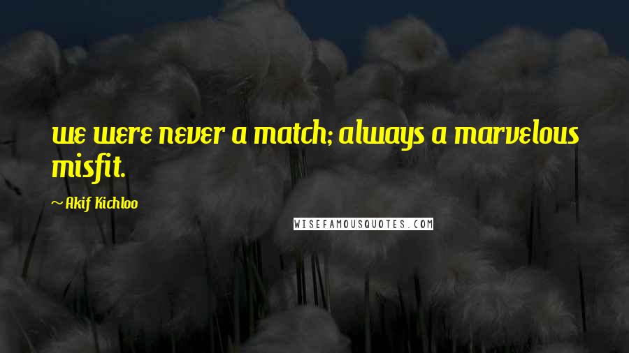 Akif Kichloo Quotes: we were never a match; always a marvelous misfit.