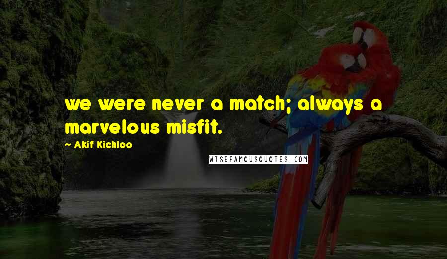 Akif Kichloo Quotes: we were never a match; always a marvelous misfit.