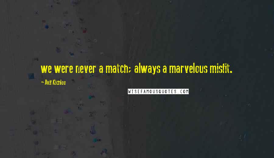 Akif Kichloo Quotes: we were never a match; always a marvelous misfit.
