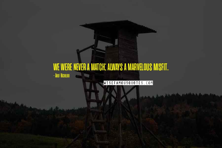 Akif Kichloo Quotes: we were never a match; always a marvelous misfit.