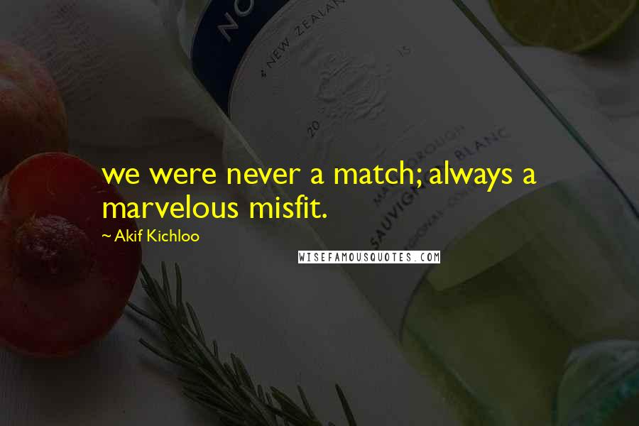 Akif Kichloo Quotes: we were never a match; always a marvelous misfit.