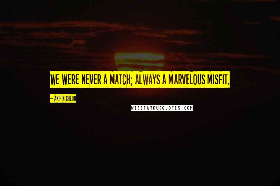 Akif Kichloo Quotes: we were never a match; always a marvelous misfit.