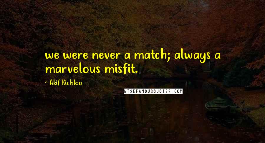 Akif Kichloo Quotes: we were never a match; always a marvelous misfit.