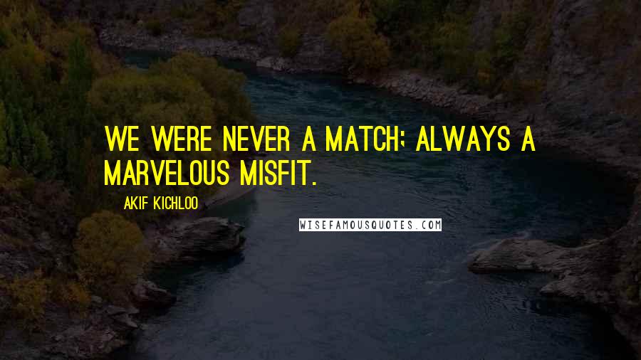 Akif Kichloo Quotes: we were never a match; always a marvelous misfit.