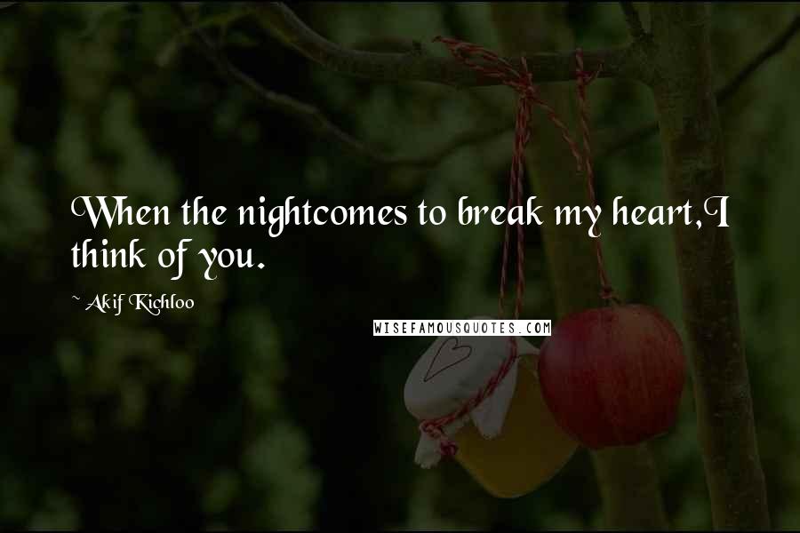 Akif Kichloo Quotes: When the nightcomes to break my heart,I think of you.