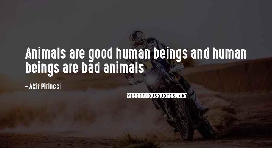Akif Pirincci Quotes: Animals are good human beings and human beings are bad animals