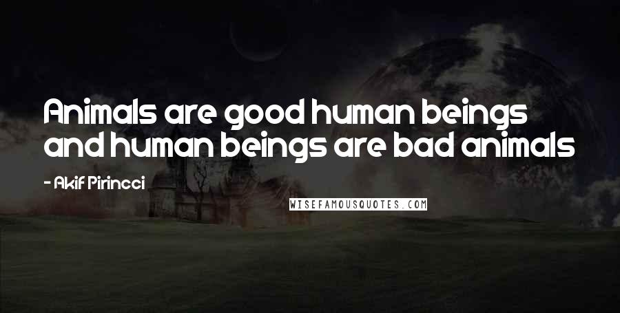Akif Pirincci Quotes: Animals are good human beings and human beings are bad animals
