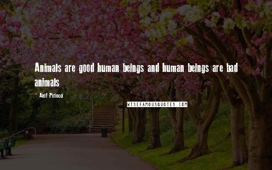 Akif Pirincci Quotes: Animals are good human beings and human beings are bad animals