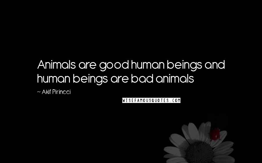 Akif Pirincci Quotes: Animals are good human beings and human beings are bad animals