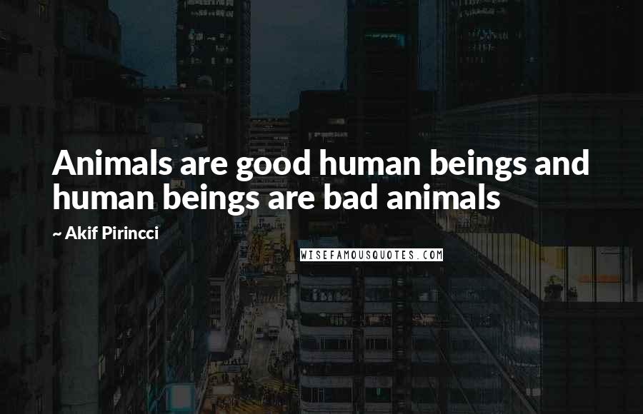 Akif Pirincci Quotes: Animals are good human beings and human beings are bad animals