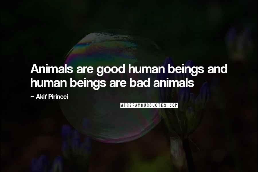 Akif Pirincci Quotes: Animals are good human beings and human beings are bad animals