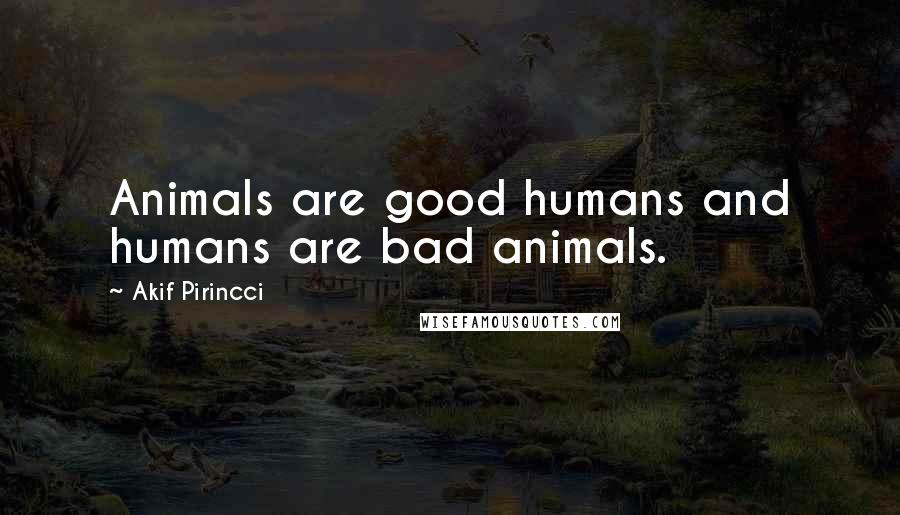 Akif Pirincci Quotes: Animals are good humans and humans are bad animals.