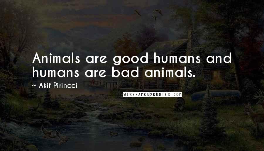 Akif Pirincci Quotes: Animals are good humans and humans are bad animals.