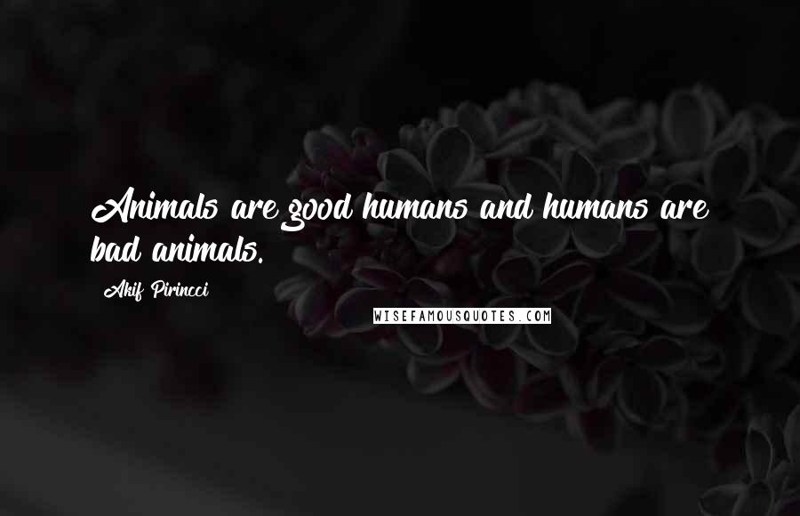 Akif Pirincci Quotes: Animals are good humans and humans are bad animals.