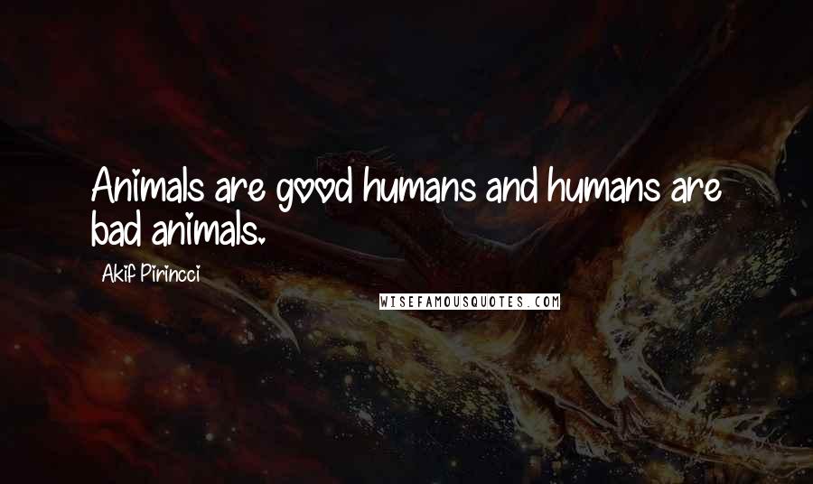 Akif Pirincci Quotes: Animals are good humans and humans are bad animals.