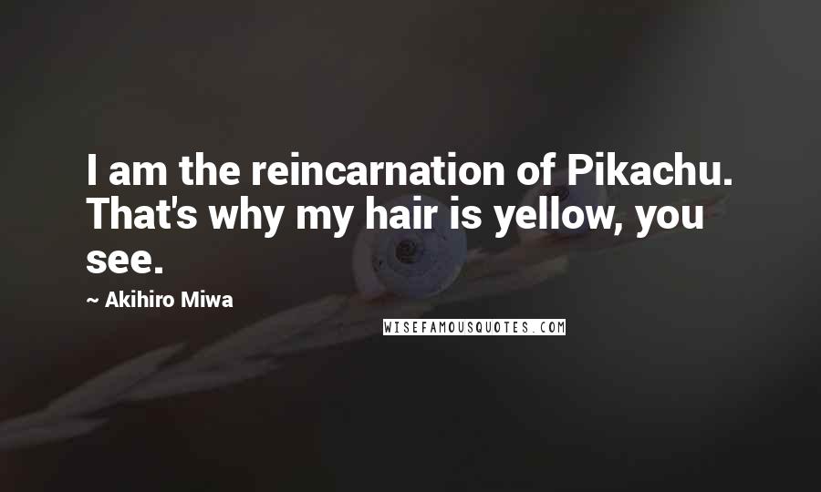 Akihiro Miwa Quotes: I am the reincarnation of Pikachu. That's why my hair is yellow, you see.