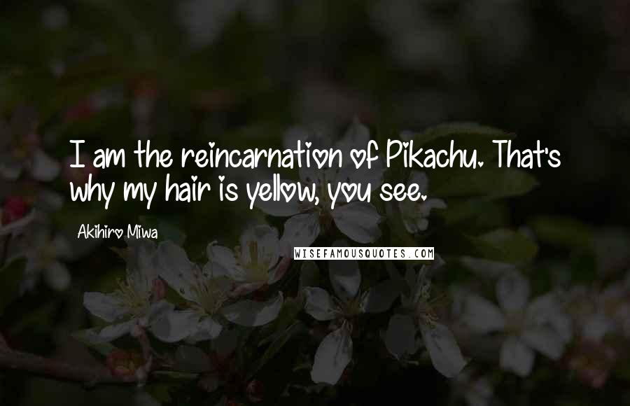 Akihiro Miwa Quotes: I am the reincarnation of Pikachu. That's why my hair is yellow, you see.