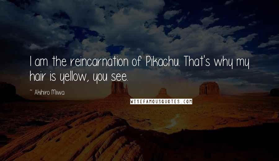 Akihiro Miwa Quotes: I am the reincarnation of Pikachu. That's why my hair is yellow, you see.