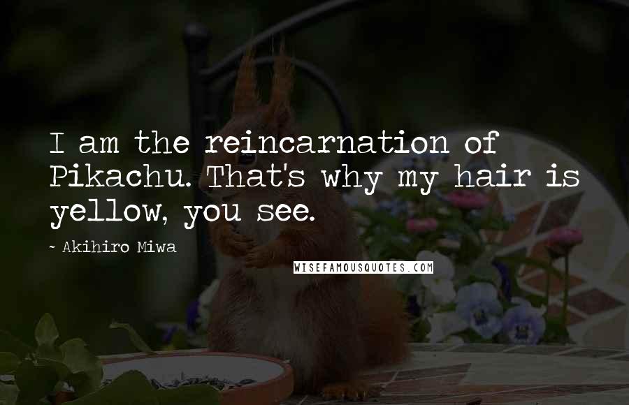 Akihiro Miwa Quotes: I am the reincarnation of Pikachu. That's why my hair is yellow, you see.