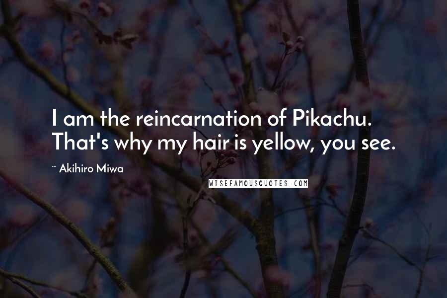 Akihiro Miwa Quotes: I am the reincarnation of Pikachu. That's why my hair is yellow, you see.