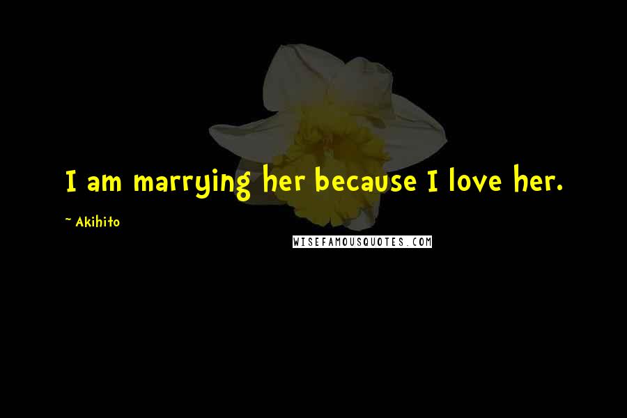 Akihito Quotes: I am marrying her because I love her.