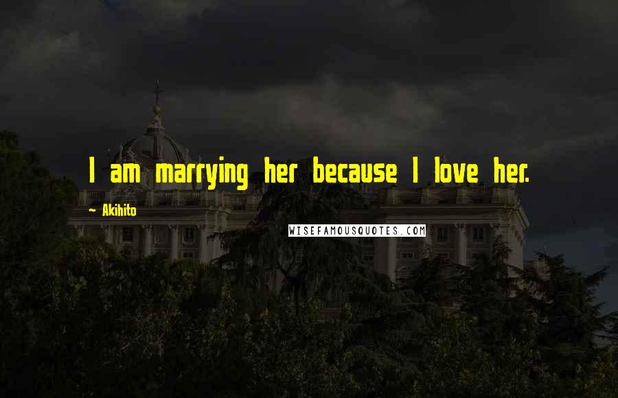 Akihito Quotes: I am marrying her because I love her.