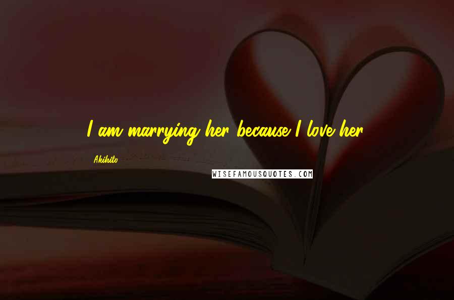 Akihito Quotes: I am marrying her because I love her.