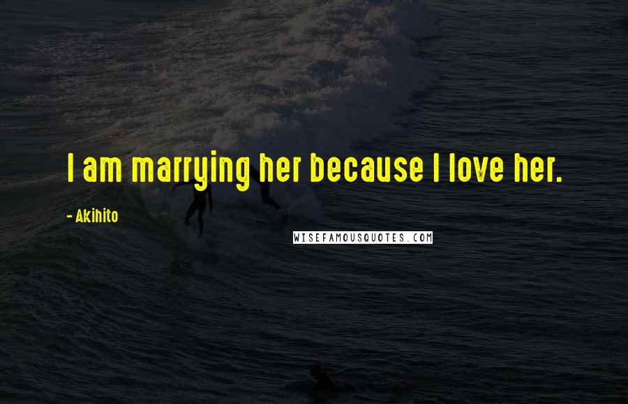 Akihito Quotes: I am marrying her because I love her.