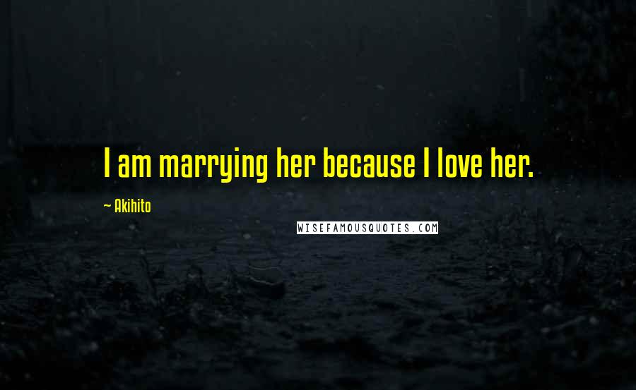 Akihito Quotes: I am marrying her because I love her.