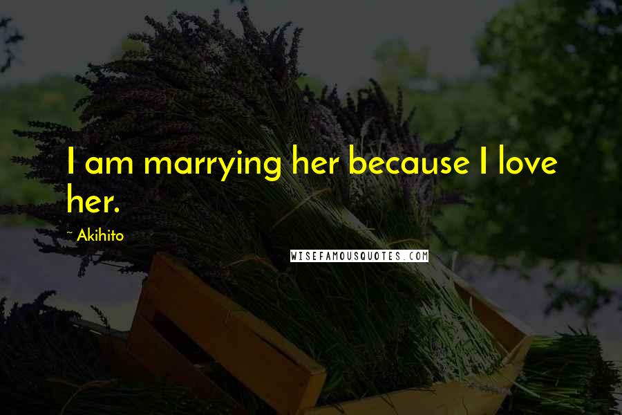 Akihito Quotes: I am marrying her because I love her.