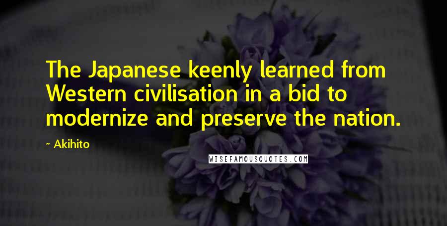 Akihito Quotes: The Japanese keenly learned from Western civilisation in a bid to modernize and preserve the nation.