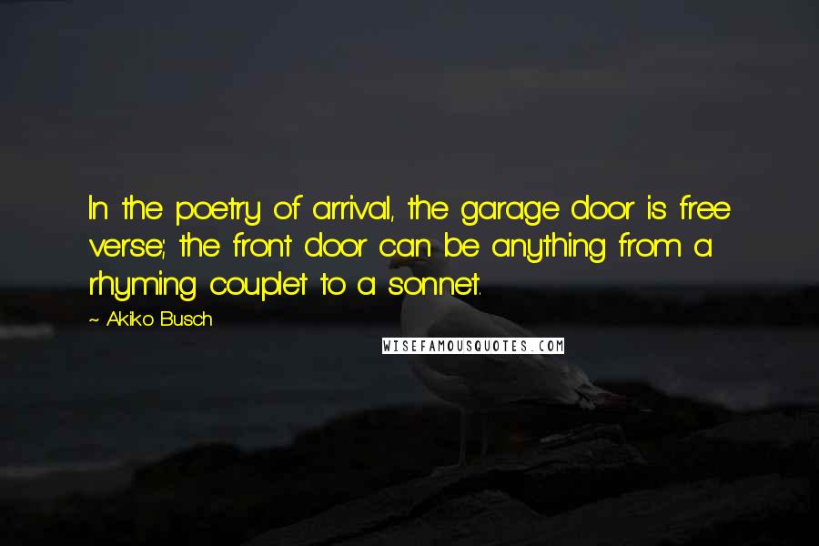 Akiko Busch Quotes: In the poetry of arrival, the garage door is free verse; the front door can be anything from a rhyming couplet to a sonnet.