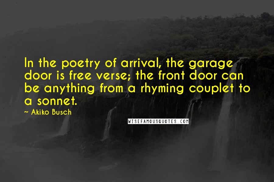 Akiko Busch Quotes: In the poetry of arrival, the garage door is free verse; the front door can be anything from a rhyming couplet to a sonnet.