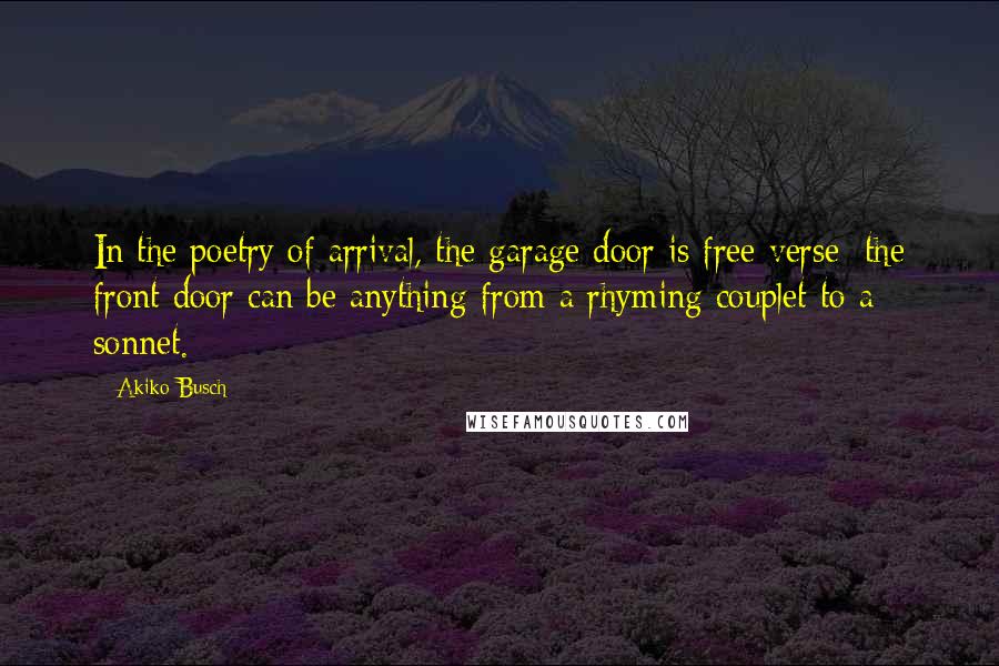 Akiko Busch Quotes: In the poetry of arrival, the garage door is free verse; the front door can be anything from a rhyming couplet to a sonnet.