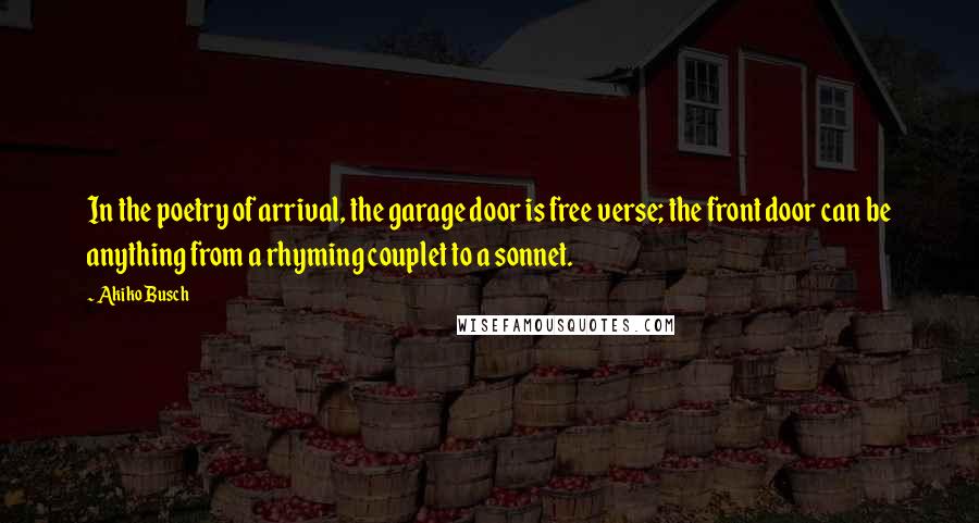 Akiko Busch Quotes: In the poetry of arrival, the garage door is free verse; the front door can be anything from a rhyming couplet to a sonnet.