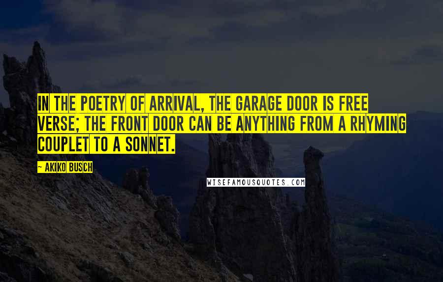 Akiko Busch Quotes: In the poetry of arrival, the garage door is free verse; the front door can be anything from a rhyming couplet to a sonnet.