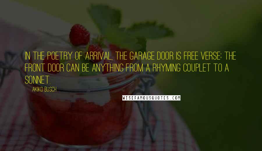 Akiko Busch Quotes: In the poetry of arrival, the garage door is free verse; the front door can be anything from a rhyming couplet to a sonnet.