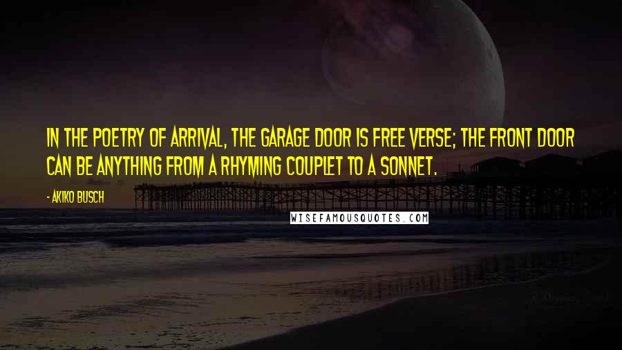 Akiko Busch Quotes: In the poetry of arrival, the garage door is free verse; the front door can be anything from a rhyming couplet to a sonnet.