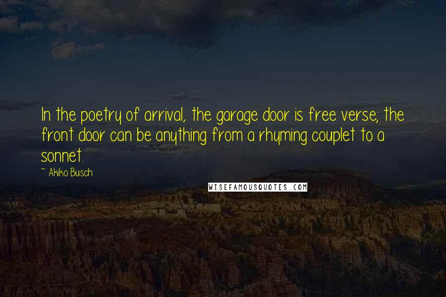 Akiko Busch Quotes: In the poetry of arrival, the garage door is free verse; the front door can be anything from a rhyming couplet to a sonnet.