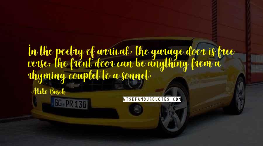 Akiko Busch Quotes: In the poetry of arrival, the garage door is free verse; the front door can be anything from a rhyming couplet to a sonnet.