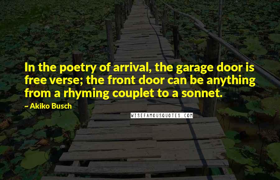 Akiko Busch Quotes: In the poetry of arrival, the garage door is free verse; the front door can be anything from a rhyming couplet to a sonnet.