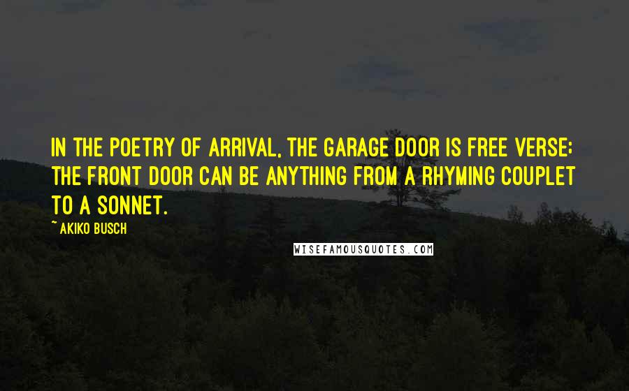 Akiko Busch Quotes: In the poetry of arrival, the garage door is free verse; the front door can be anything from a rhyming couplet to a sonnet.