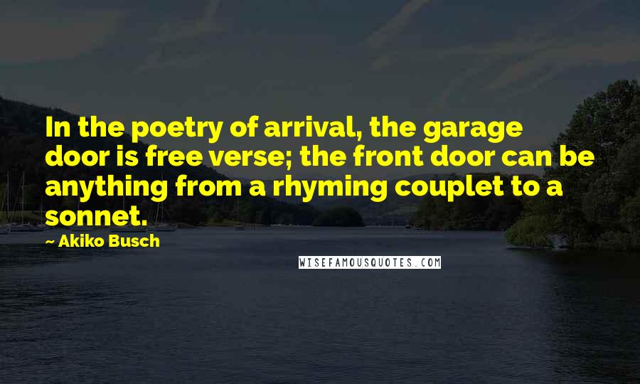 Akiko Busch Quotes: In the poetry of arrival, the garage door is free verse; the front door can be anything from a rhyming couplet to a sonnet.