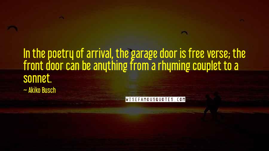 Akiko Busch Quotes: In the poetry of arrival, the garage door is free verse; the front door can be anything from a rhyming couplet to a sonnet.