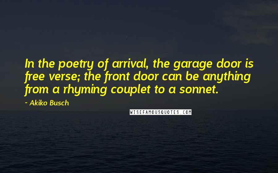 Akiko Busch Quotes: In the poetry of arrival, the garage door is free verse; the front door can be anything from a rhyming couplet to a sonnet.