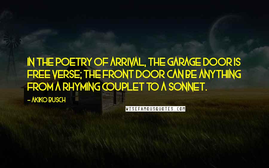 Akiko Busch Quotes: In the poetry of arrival, the garage door is free verse; the front door can be anything from a rhyming couplet to a sonnet.